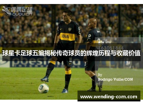 球星卡足球五编揭秘传奇球员的辉煌历程与收藏价值