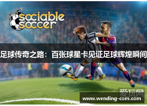 足球传奇之路：百张球星卡见证足球辉煌瞬间