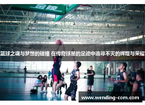篮球之魂与梦想的碰撞 在传奇球星的足迹中追寻不灭的辉煌与荣耀