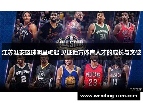 江苏淮安篮球明星崛起 见证地方体育人才的成长与突破