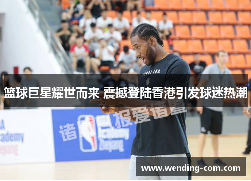 篮球巨星耀世而来 震撼登陆香港引发球迷热潮