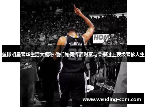 篮球明星奢华生活大揭秘 他们如何挥洒财富与荣耀过上顶级奢侈人生