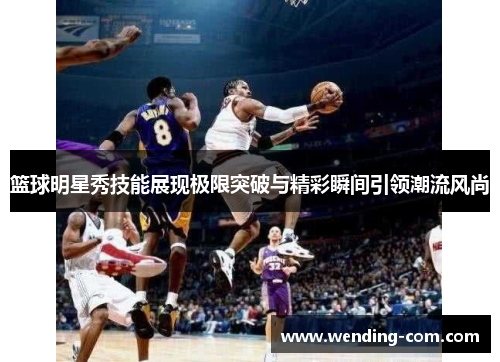 篮球明星秀技能展现极限突破与精彩瞬间引领潮流风尚