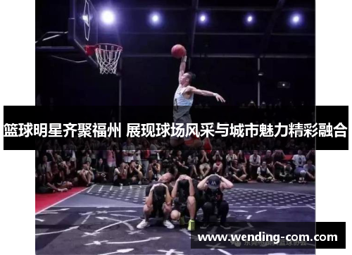 篮球明星齐聚福州 展现球场风采与城市魅力精彩融合
