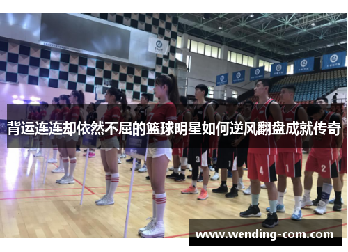 背运连连却依然不屈的篮球明星如何逆风翻盘成就传奇